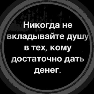 Никогда не вкладывайте душу в тех кому достаточно дать денег