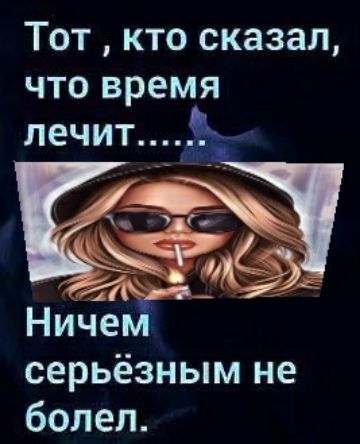 Тот кто сказал что время лечит__ серьёзным не болел