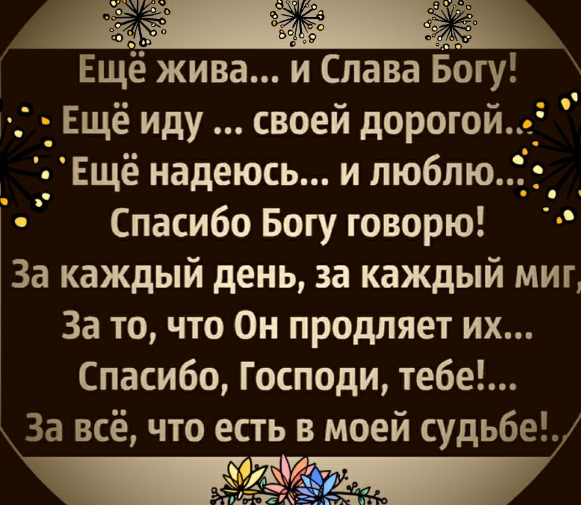 Ещё жива и Слава Богу Ещё иду своей дорогой Ещё надеюсь и люблю Спасибо Богу говорю За каждый день за каждый миг За то что Он продляет их Спасибо Господи тебе _За всё что есть в моей судьбе