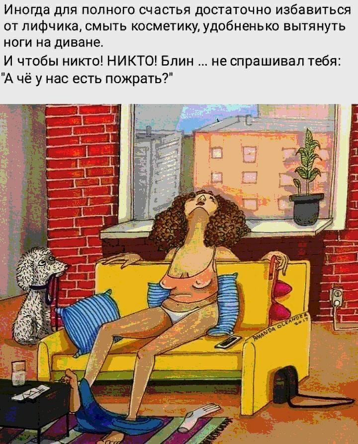 ИНОГДВ дЛЯ ПОЛНОГО СЧЗСТЬЯ ДОСТаТОЧИО избавиться от лифчика смыть косметику удобненько вытянуть НОГИ На диване И чтобы никто НИКТО Блин не шрашивап тебя А чё у нас есть пожрать