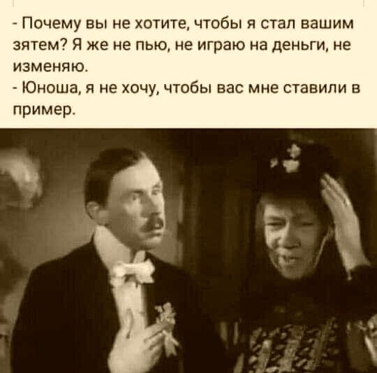 Почему вы не хотите чтобы я стал вашим зятем Я же не пью не играю на деньги не изменяю Юноша я не хочучтобы вас мне ставили в пример
