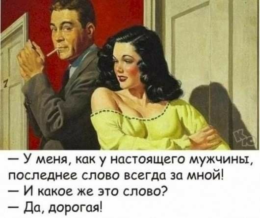У меня как у настоящего мужчины последнее слово всеГДа за мной И какое же это слово Да дорогая