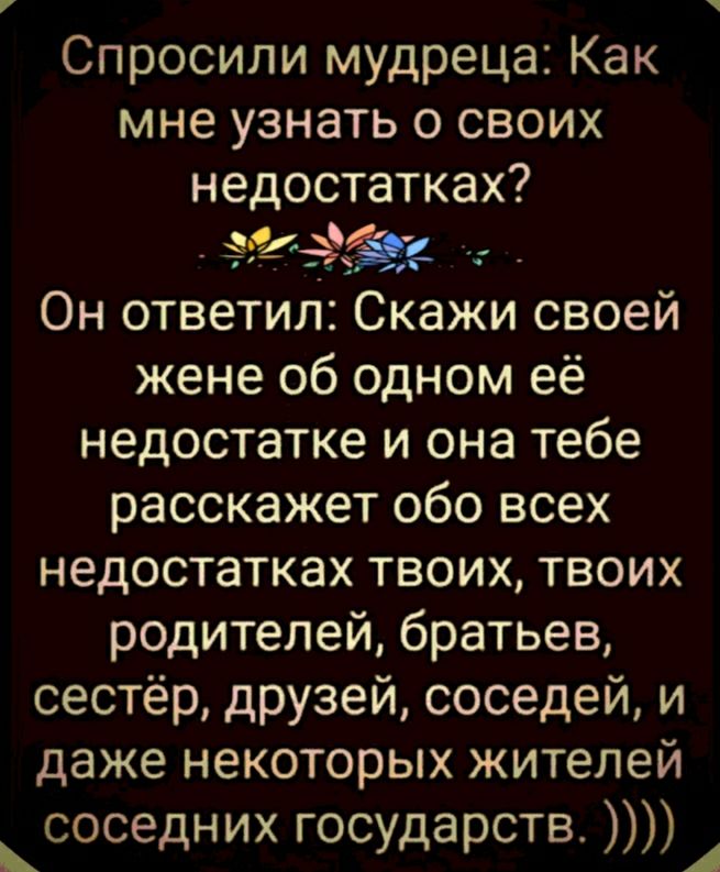 Спросили мудреца Как мне узнать о своих недостатках Он ответил Скажи своей жене об одном её недостатке и она тебе расскажет обо всех недостатках твоих твоих родителей братьев сестёр друзей соседей и даже некоторых жителей соседних государств А