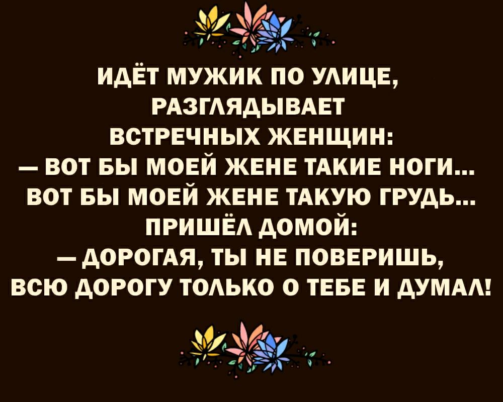 И 1955 идЁт мужик по УАИЦЕ РАЗГАЯАЫВАЕТ встречных жвнщии вот вы МОЕЙ жен ТАКИЕ ноги вот вы моей жена ТАКУЮ грудь ПРИШЁА домой А0Р0ГАЯ ты ив поверишь всю дорогу тОАько о ТЕБЕ и души