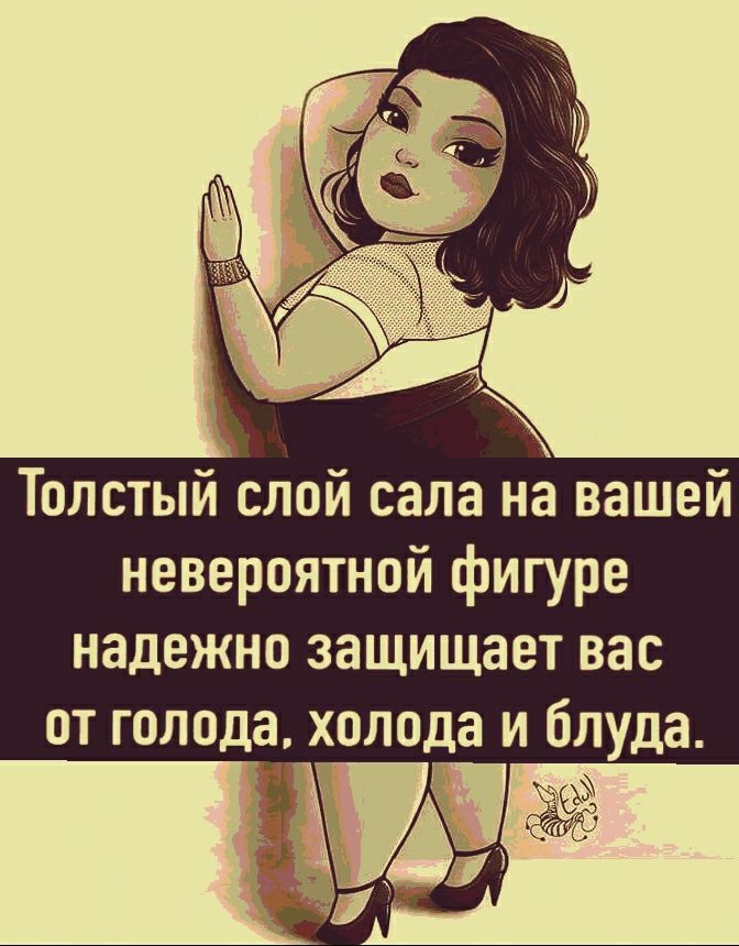 Толстый слой сала на вашей невероятной фигуре надежно защищает вас от голода холода и блуда
