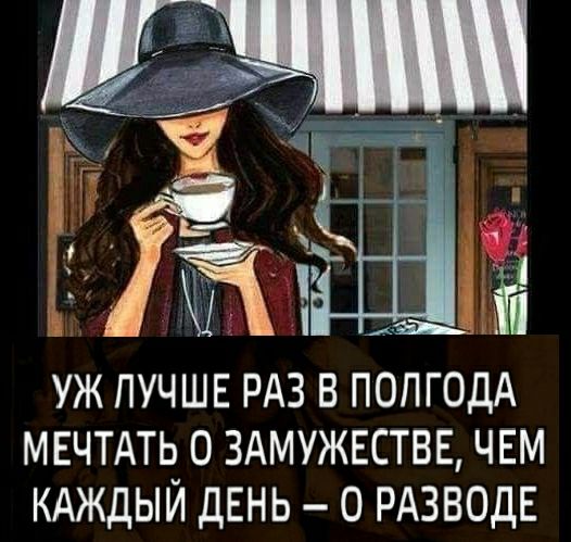 УЖ ПУЧШЕ РАЗ В ПОЛГОДА МЕЧТАТЧ О ЗАМУЖЕСТВЕ ЧЕМ КАЖДЫИ дЕНЬ 0 РАЗВОДЕ