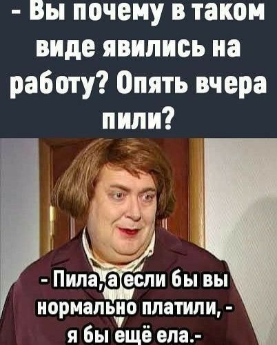 Вы ПОЧЕМУ В таком виде явились на работу Опять вчера пили Пипа а если бы вы нормально платили я Вы ещё ела