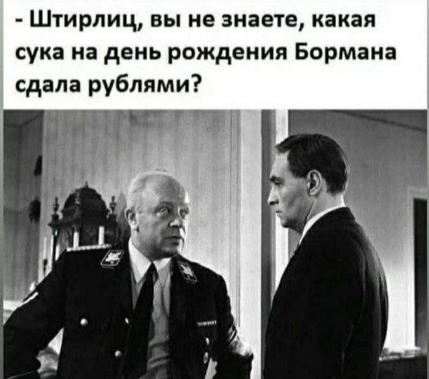 Штирлиц вы не знаете какая сука на день рождения Бормана сдала рублями