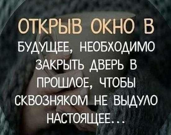 ОТКРЫВ ОКНО В БУДУЩЕЕ нвовходимо ЗАКРЫТЬ дверь в ПРОШАОЕ чтовы сквозняком нв ВЫАУАО НАСТОЯЩЕЕ