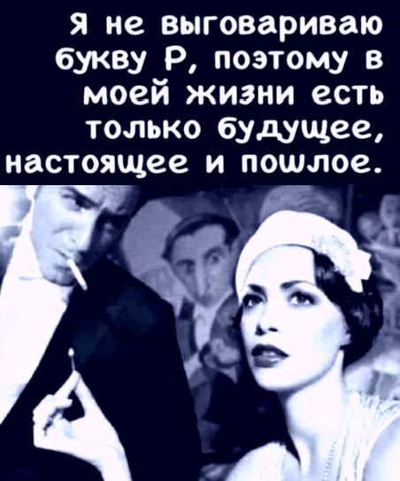 я не выговариваю букву Р поэтому в моей жизни есть ТОЛЬКО будущее настоящее И ПОШ02