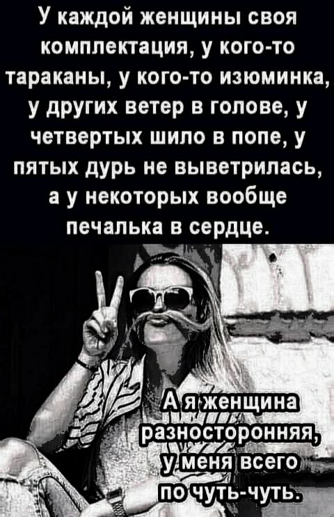 У каждой женщины своя комплектация у кого то тараканы у кого то изюминка у других ветер в голове у четвертых шило в попе у пятых дурь не выветрилась а у некоторых вообще печапька в сердце