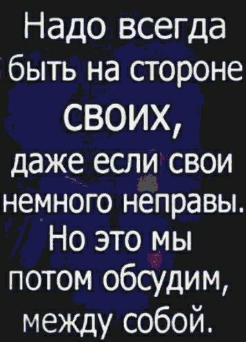 Надо всегда быть на стороне своих даже если свои немного неправы Но это мы потом обсудим между собой
