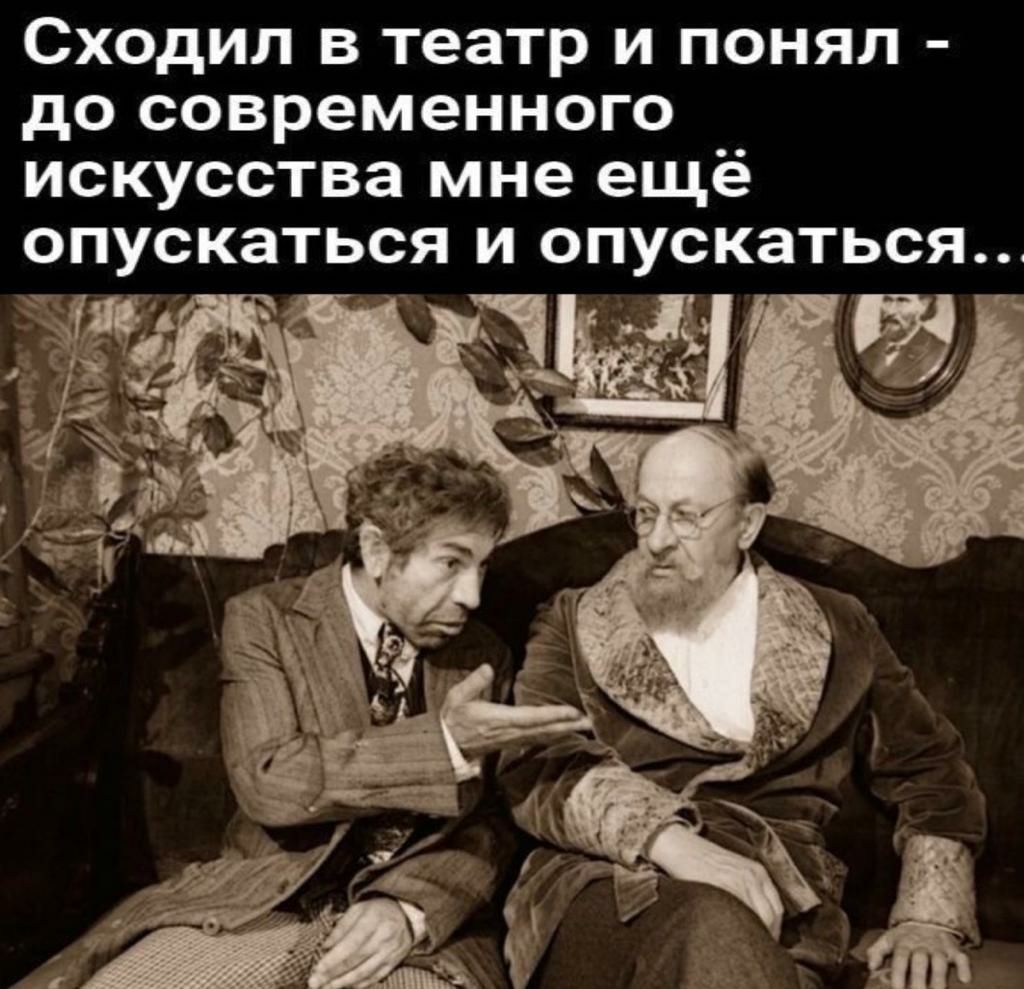 сходил В театр И ПОНЯЛ до современного ИСКУССТВЕ мне ещё ОПУСКЗТЬСЯ И спускаться