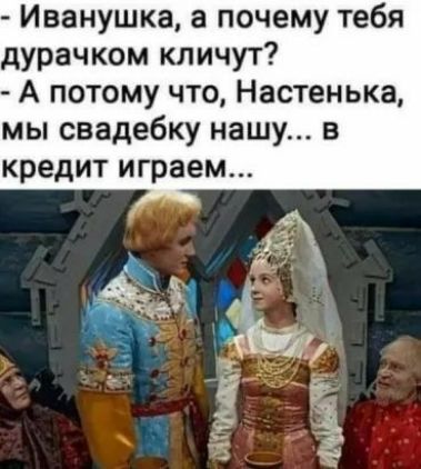 Иванушка а почему тебя дурачком кличут А потому что Настенька мы свадебку нашу в кредит играем