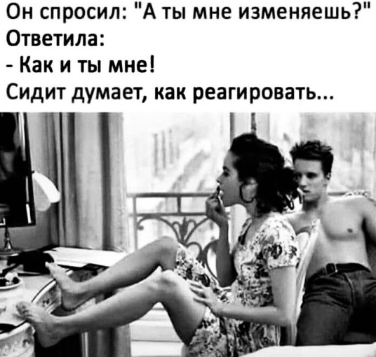 Он спросил А ты мне изменяешь Ответила Как и ты мне Сидит думает как реагировать