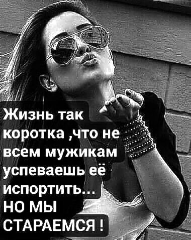И Жизнь так коротка что н всем мужикам успеваешь её испортить НО мы СТАРАЕМСЯ