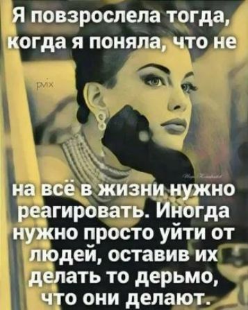 Я ПОВЗРОСЛЕЛЗ тогда когда Я поняла ЧТО не на всё в жизни нужно реагировать Иногда нужно просто уйти от людей оставив их делать то дерьмо что они делают