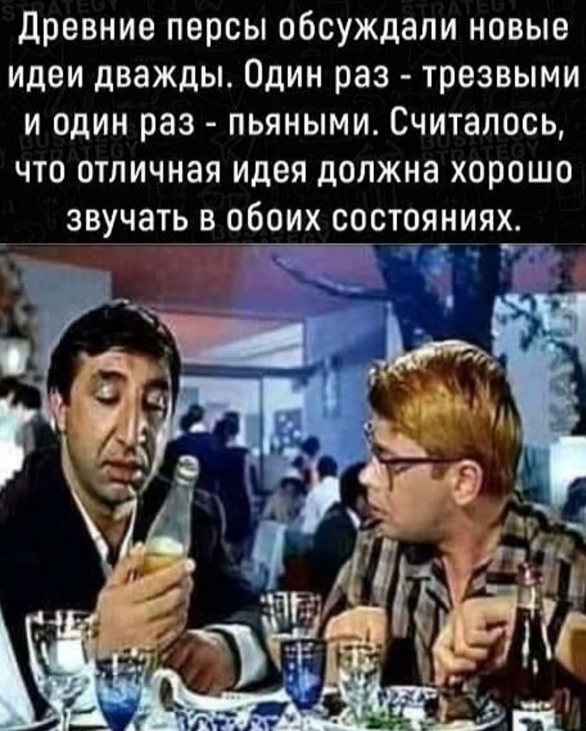 древние персы обсуждали новые идеи дважды Один раз трезвыми и один раз пьяными Считалось что отличная идея далжна хорошо звучать в обоих состояниях