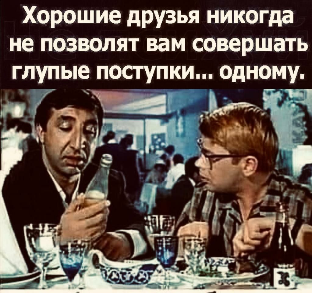 Хорошие друзья никогда не позволят вам совершать глупые поступки одному