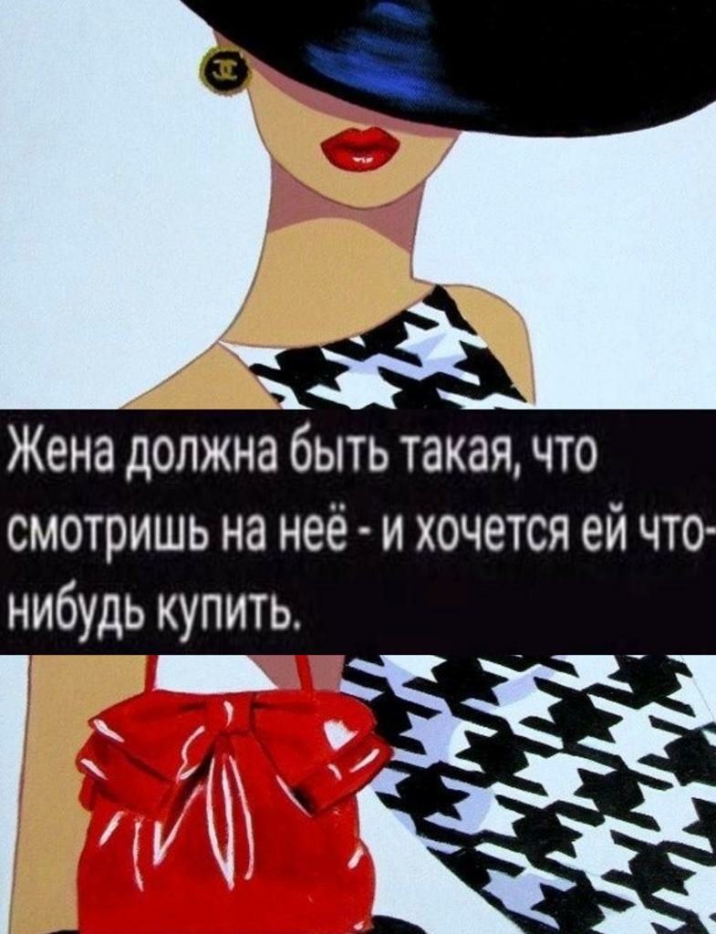 Жена должна быть такая что смотришь на неё и хочется ей что нибудь купить