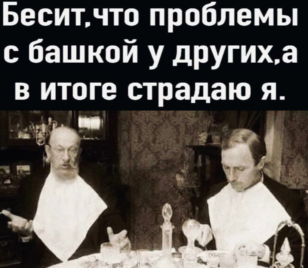 Беситчто проблемы башкой у другиха в итоге страдаю я
