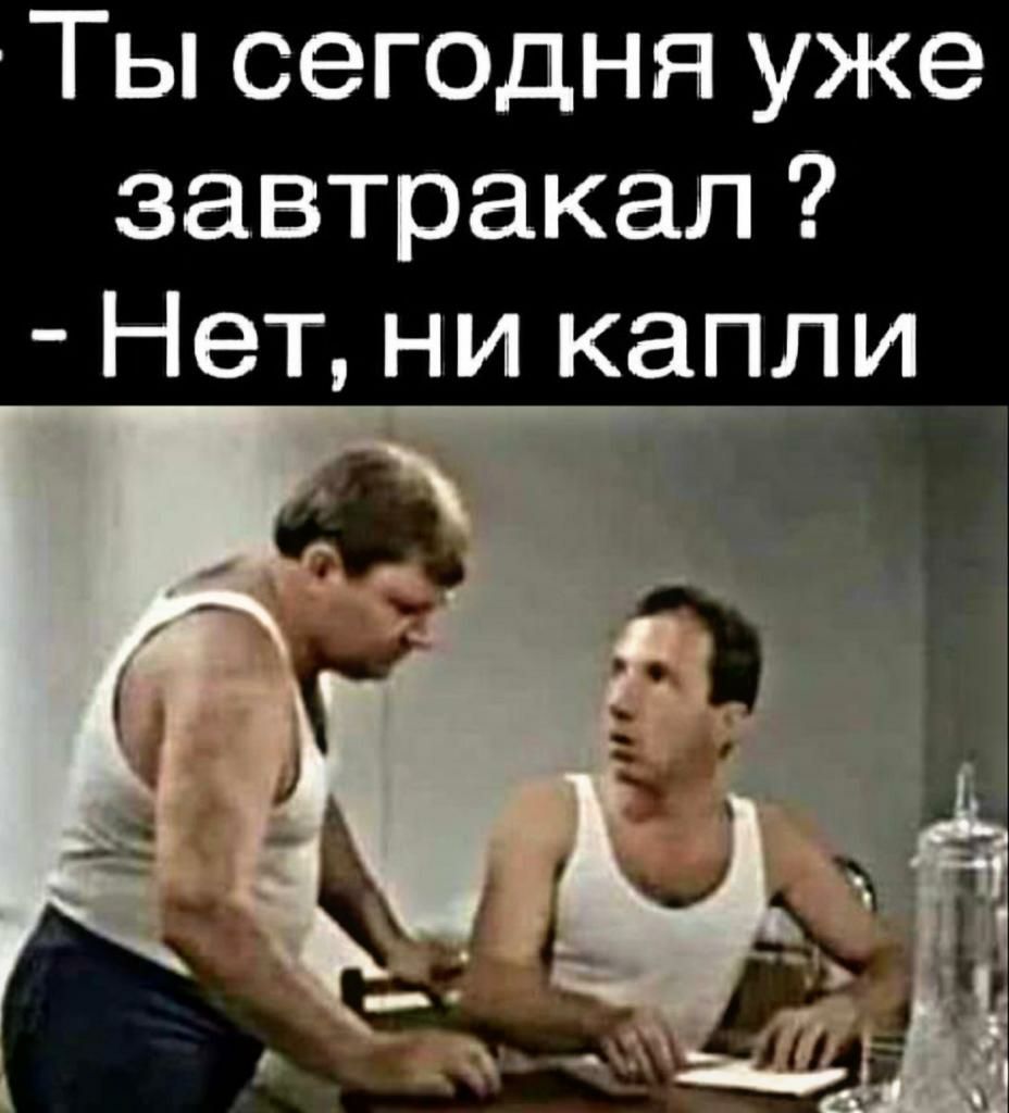 Ты сегодня уже завтракал Нет ни капли