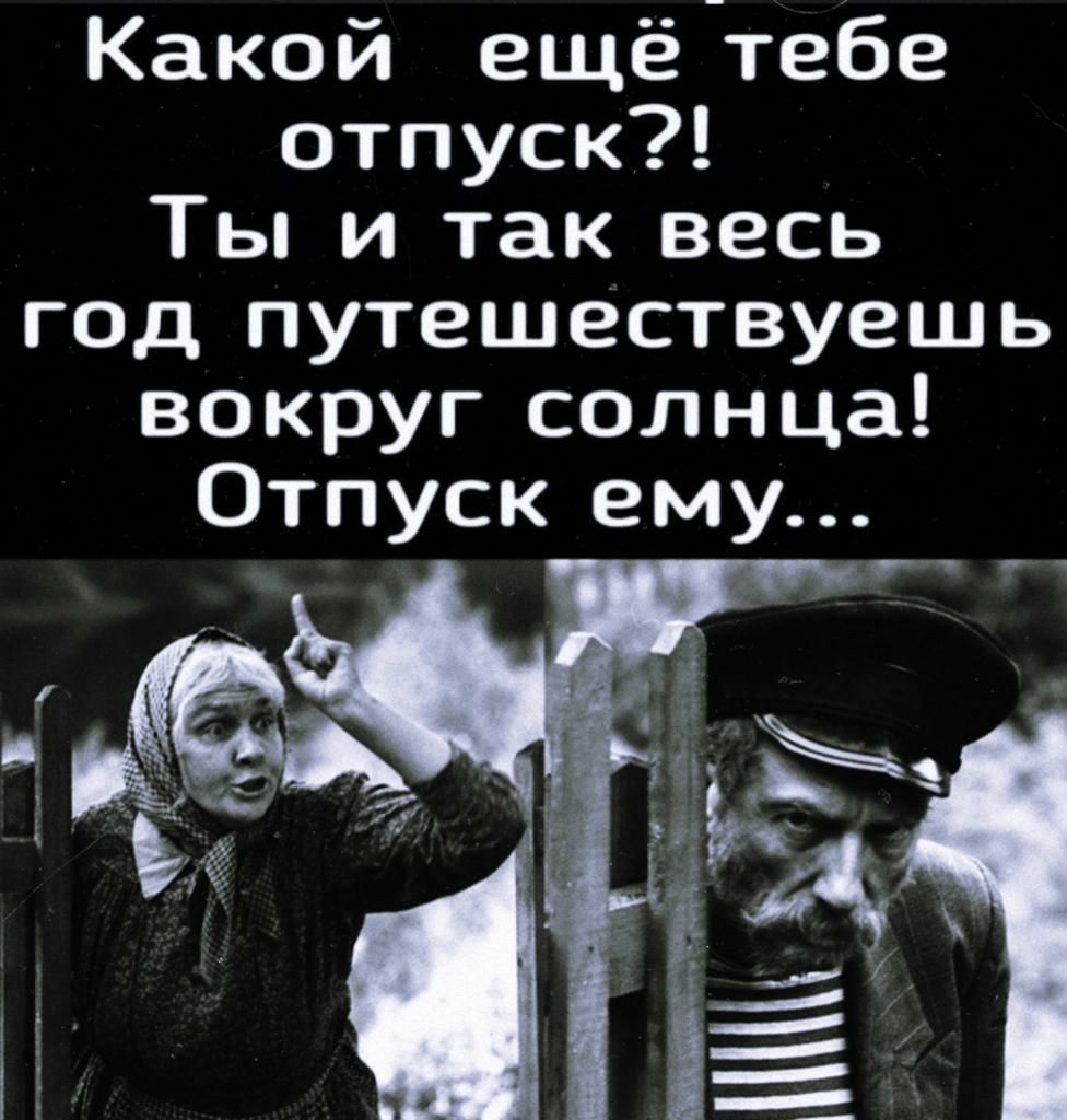 Какой ещё тебе отпуск Ты и так весь год путешествуешь вокруг солнца Отпуск ему