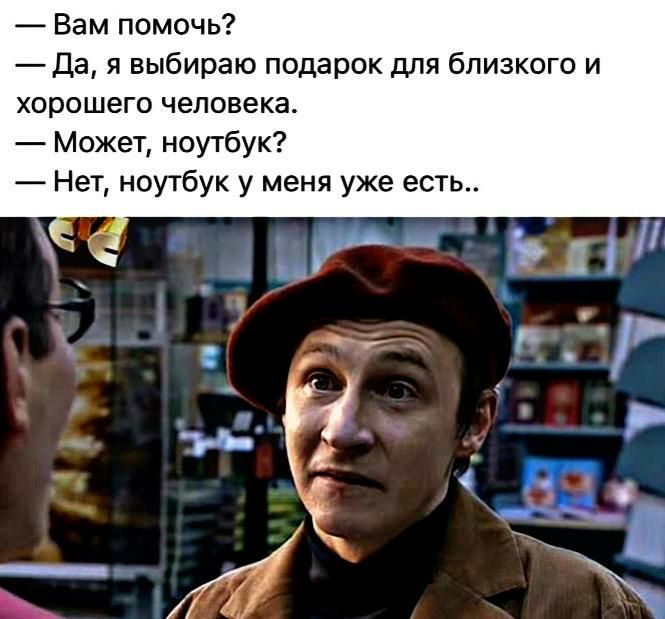 Вам помочь Да я выбираю подарок для близкого и хорошего человека Может ноутбук Нет ноутбук у меня уже есть