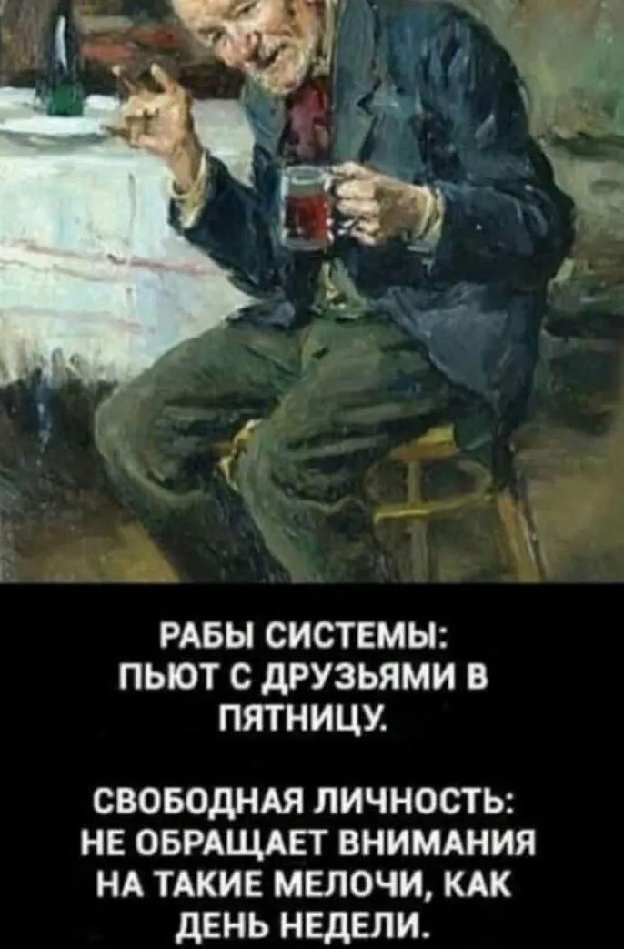 РАБЫ СИСТЕМЫ ПЬЮТ С дРУЗЬЯМИ В ПЯТНИЦУ СВОБОДНАЯ ЛИЧНОСТЬ НЕ ОБРАЩАЕТ ВНИМАНИЯ НА ТАКИЕ МЕЛОЧИ КАК дЕНЬ НЕДЕЛИ