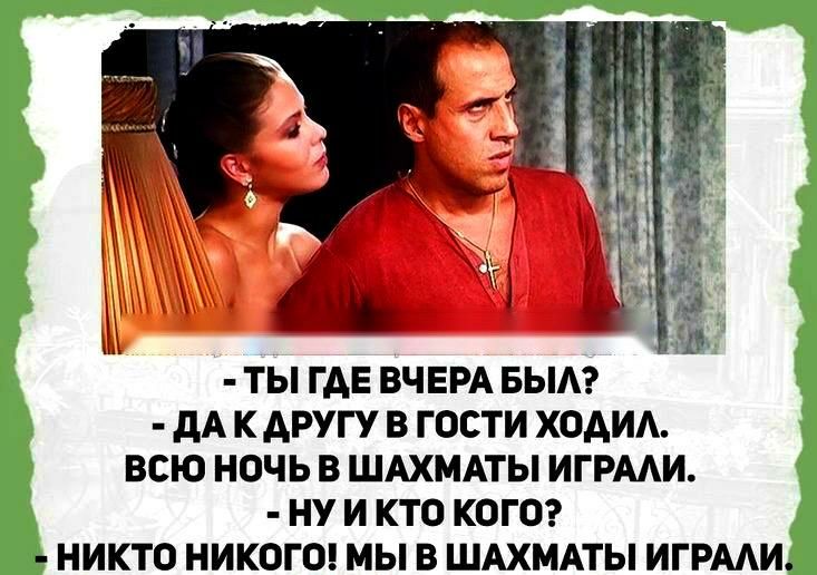 ТЫ ГАЕ ВЧЕРА БЫА М К АРУГУ В ГОСТИ ХОАИА ВСЮ НОЧЬ В ШАХМАТЫ ИГРААИ НУ И КТО КОГО НИКТП НИКОГО МЫ В ШАХМАТЫ ИГРААИ