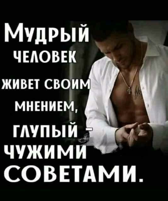 Мудрый ЧЕЛОВЕК живи свои мнвнивьщ глупый д чужими СОВЕТАми