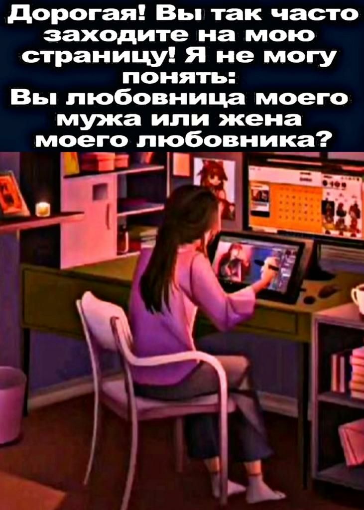 дорогая Вы так часто заходите на мою страници я не могу понять Вы любовница моего мужа или жена моего любовника Ё1 і