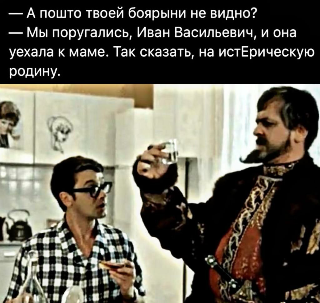А пошто твоей боярыни не видно Мы поругались Иван Васильевич и она уехала к маме Так сказать на истЕрическую родину