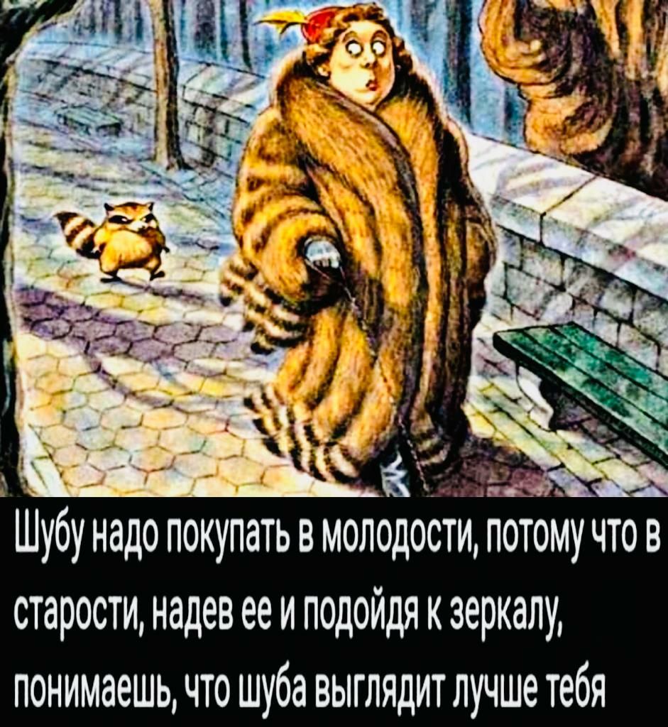 Шубу надо покупать в молодости потому чтов старости надев ее и подойдя к зеркалу понимаешь что шуба выглядит лучше тебя