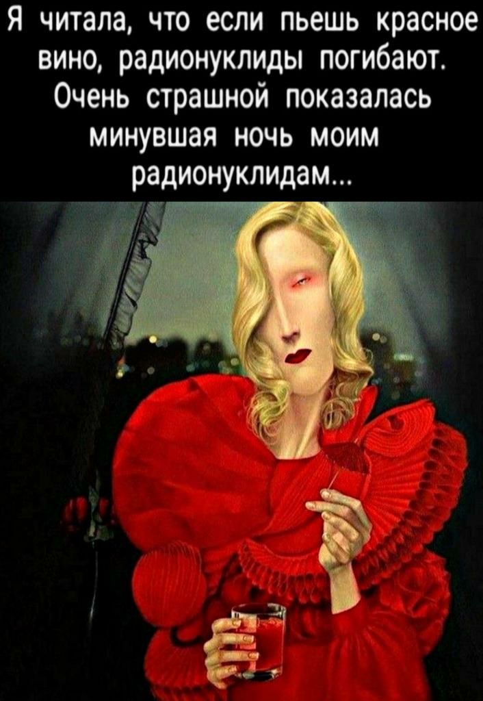 я читала что если пьешь красное вино радионуклиды погибают Очень страшной показалась минувшая ночь моим радионуклидам