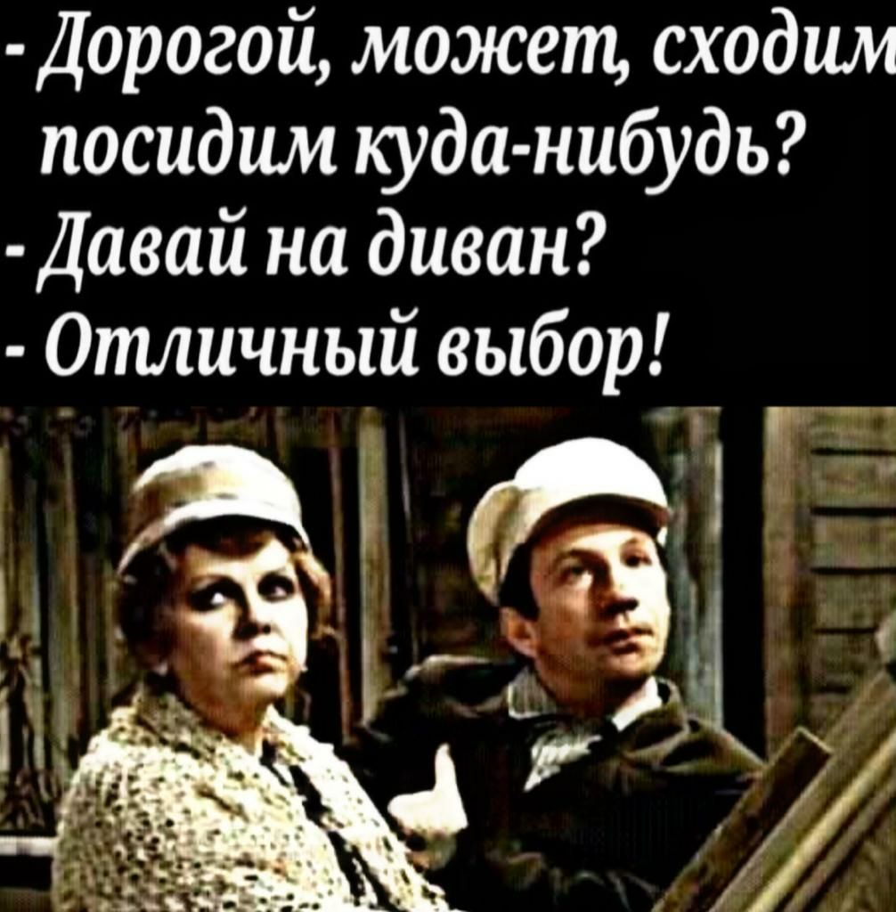 Дорогой может сходим посидим куда нибудь Давай на диван 0тличный выбор