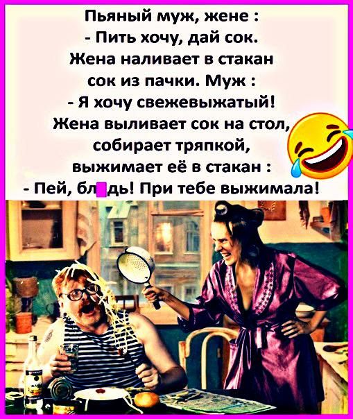 Пьяный муж жене Пить хочу дай сок Жена наливает в стакан сок из пачки Муж я хочу свежевыжатый Жена выливает сок на стол _ собирает тряпкой выжимает её в стакан