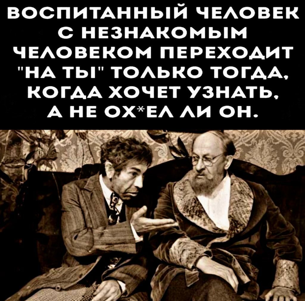 ВОСПИТАННЬЙ ЧЕАОВЕК С НЕЗНАКОМЬім ЧЕАОВЕКОМ ПЕРЕХОАИТ НА ТЫ ТОАЬКО ТОГАА КОГАА ХОЧЕТ УЗНАТЬ А НЕ ОХЕА АИ ОН 1_ч