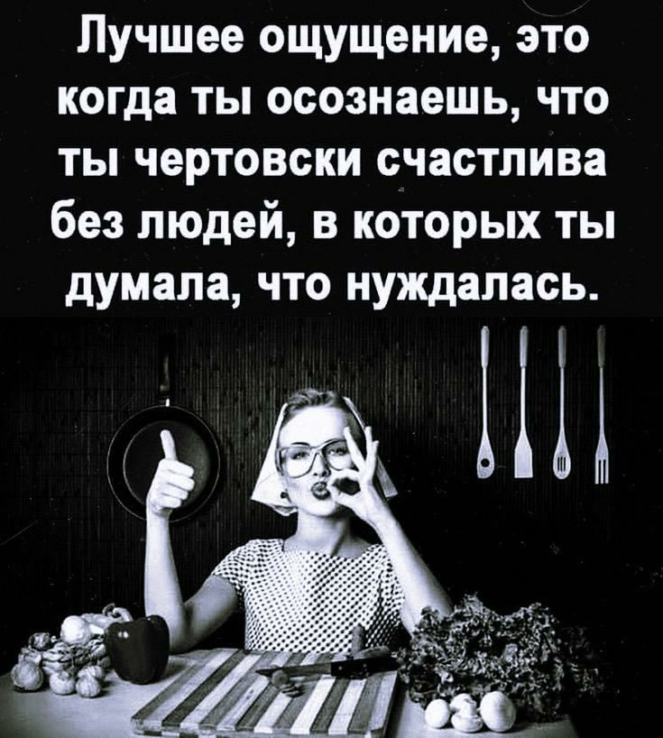 Лучшее ощущение это когда ты осознаешь что ты чертовски счастлива без людей в которых ты думала что нуждалась