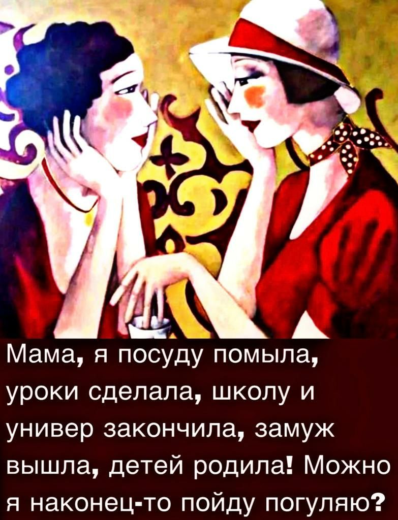 А Мама я посуду помыла уроки сделала школу и универ закончила замуж вышла детей родила Можно я наконец то пойду погупяю