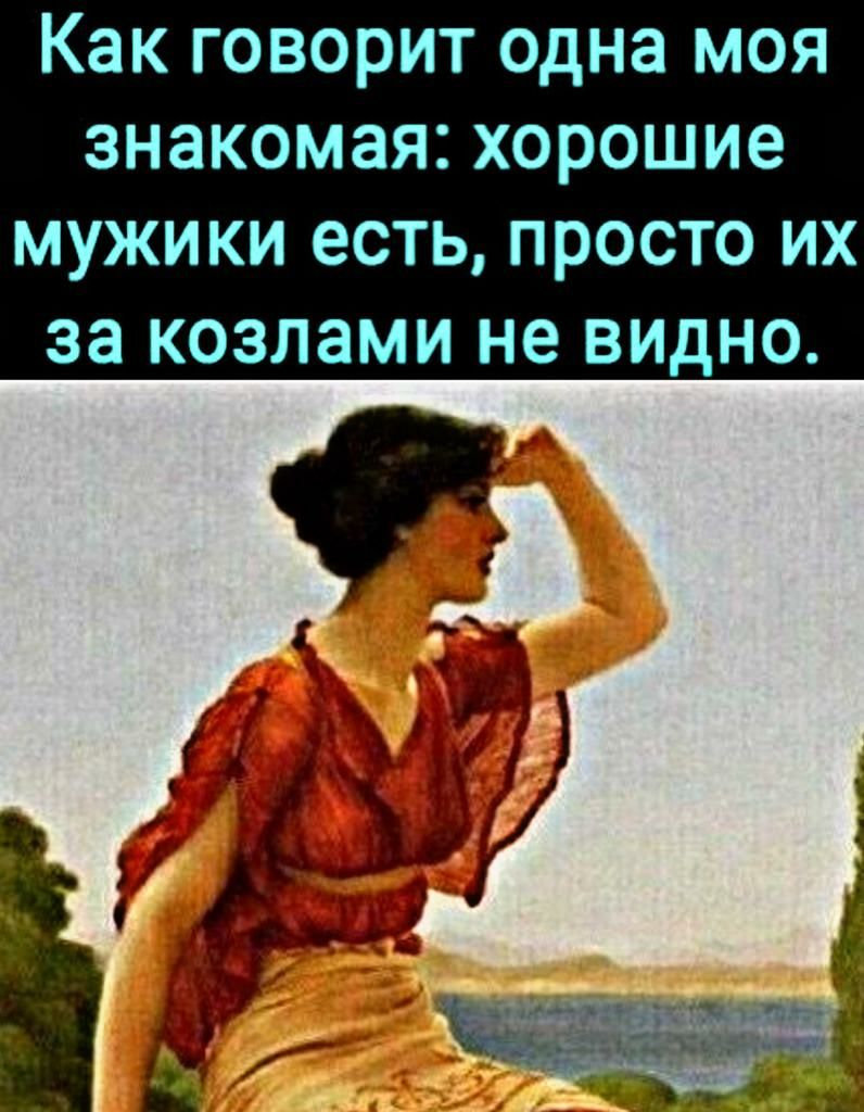 Как ГОВОРИТ одна МОЯ знакомая хорошие МУЖИКИ есть ПРОСТО ИХ за КОЗЛЗМИ не ВИДНО 1 г и
