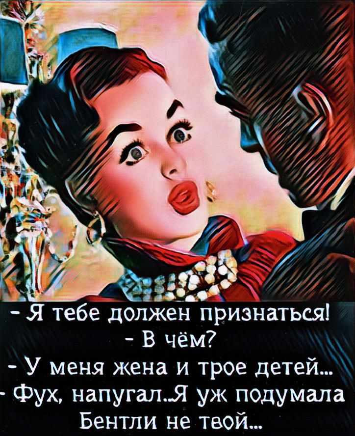 Я тебе должен признаться В чём У меня жена и трое детей Фух напугал уж подумала Бентли не твой
