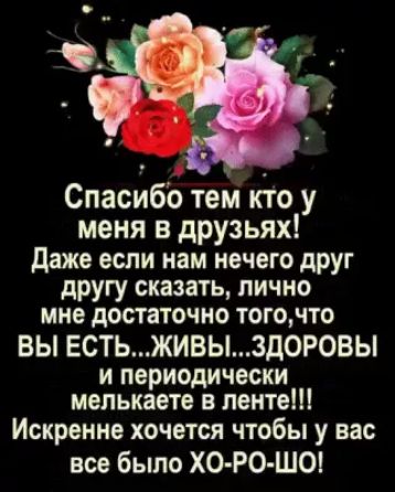 Спасибо тем кто у меня в друзьях даже если нам нечего друг другу сказать ЛИЧНО мне достаточно тогочто ВЫ ЕСТЬЖИВЫ3Д0РОВЫ и периодически мелькаете в ленте Искренне хочется чтобы у вас все было ХО РО Ш0