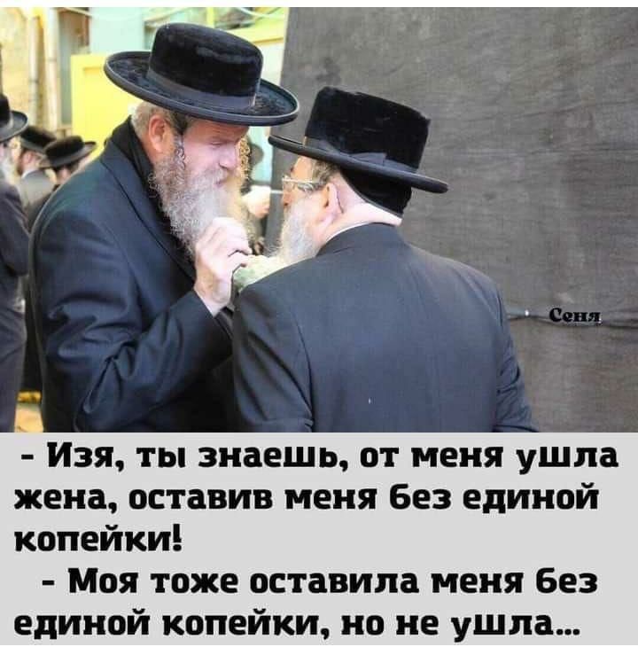 Изя ты знаешь от меня ушла жена оставив иеия Без единой копейки Моя тоже оставила меня Без единой копейки по не ушла