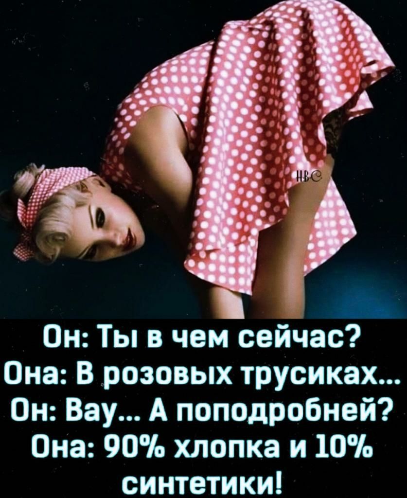 г Он Ты в чем сейчас Она В розовых трусиках Он Вау А поподробней Она 90 хлопка и 10 синтетики