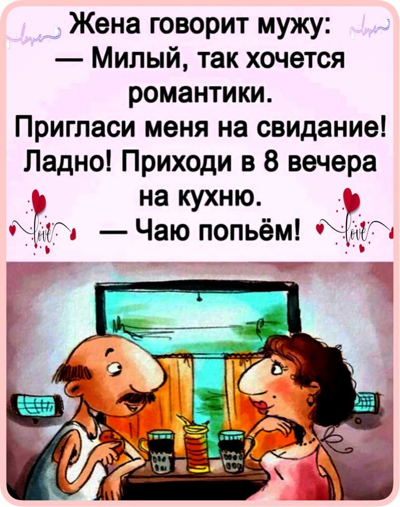 Жена творит мужу Милый так хочется романтики Пригласи меня на свидание Ладно Приходи в 8 вечера на кухню а Чаю попьём