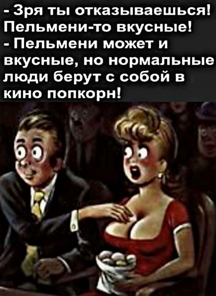 Зря ты отказываешься Пельмени то вкусные Пельмени может и вкусные но нормальные люди берут с собой в кино попкорн