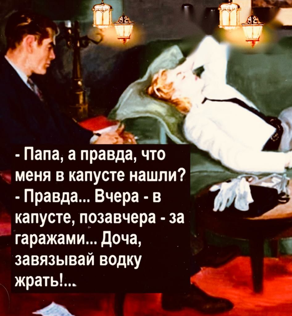 Папа а правда что Правда Вчера в капусте позавчера за гаражами доча завязывай водку жрать А