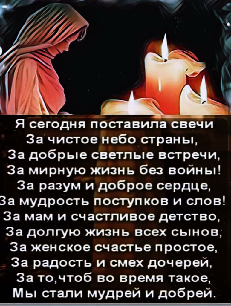 _щ_Щ Я сегодня поставила свечи За чистое небо страны За добрые светлые встречи За мирную жизнь без войны За разум и доброе сердце За мудрость поступков и слов За мам и счастливое детство За долгую жизнь всех сынов За женское счастье простое За радость и смех дочерей За точтоб во время такое Мы стали мудрей и добрей