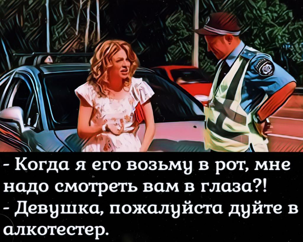 _ Когда я его возьму в рот мне надо смотреть вам в глаза девушка пожалуйста двйте в алкотестер